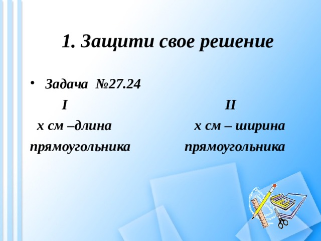 1. Защити свое решение  Задача №27.24     I II  х см –длина х см – ширина прямоугольника прямоугольника