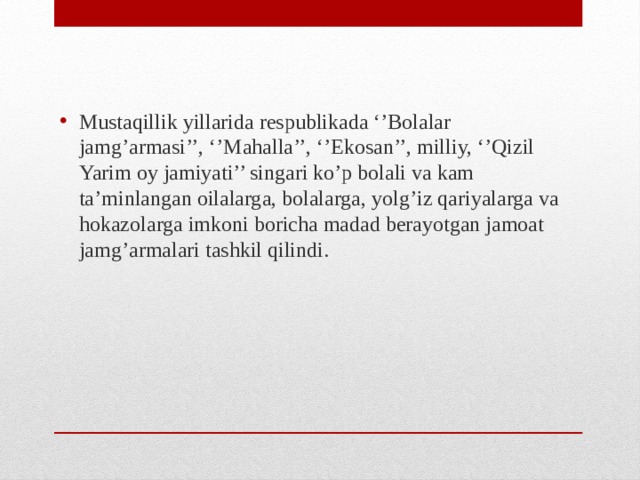 Mustaqillik yillarida respublikada ‘’Bolalar jamg’armasi’’, ‘’Mahalla’’, ‘’Ekosan’’, milliy, ‘’Qizil Yarim oy jamiyati’’ singari ko’p bolali va kam ta’minlangan oilalarga, bolalarga, yolg’iz qariyalarga va hokazolarga imkoni boricha madad berayotgan jamoat jamg’armalari tashkil qilindi.