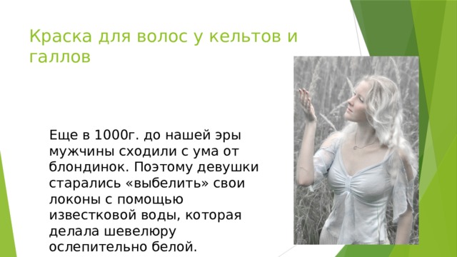 Краска для волос у кельтов и галлов Еще в 1000г. до нашей эры мужчины сходили с ума от блондинок. Поэтому девушки старались «выбелить» свои локоны с помощью известковой воды, которая делала шевелюру ослепительно белой.