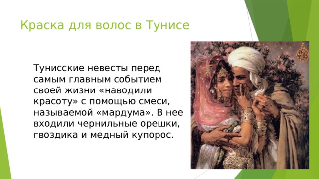Краска для волос в Тунисе Тунисские невесты перед самым главным событием своей жизни «наводили красоту» с помощью смеси, называемой «мардума». В нее входили чернильные орешки, гвоздика и медный купорос.