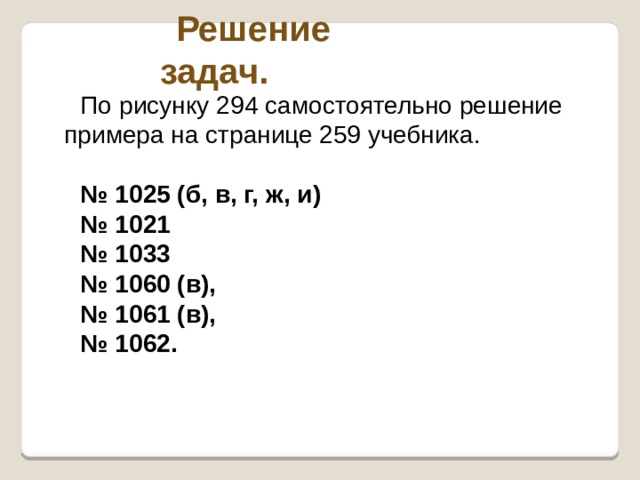 Решение задач. По рисунку 294 самостоятельно решение примера на странице 259 учебника. № 1025 (б, в, г, ж, и) № 1021 № 1033 № 1060 (в), № 1061 (в), № 1062.