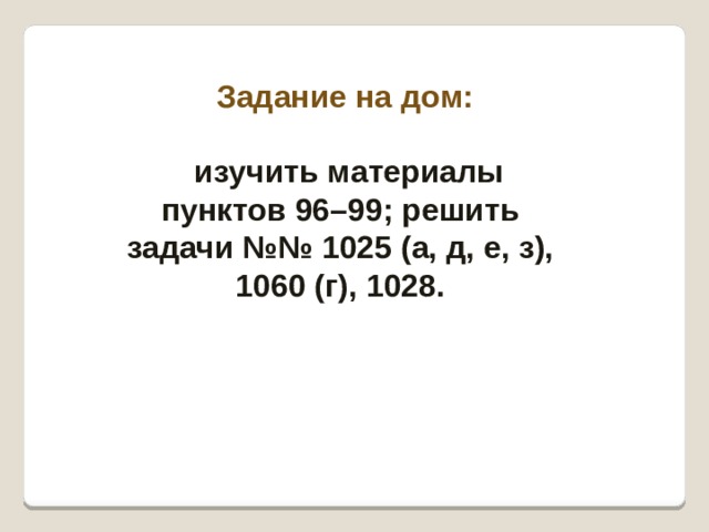 Задание на дом:  изучить материалы пунктов 96–99; решить задачи №№ 1025 (а, д, е, з), 1060 (г), 1028.