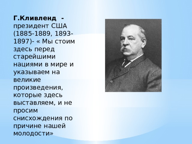 Г.Кливленд - президент США (1885-1889, 1893-1897)- « Мы стоим здесь перед старейшими нациями в мире и указываем на великие произведения, которые здесь выставляем, и не просим снисхождения по причине нашей молодости»