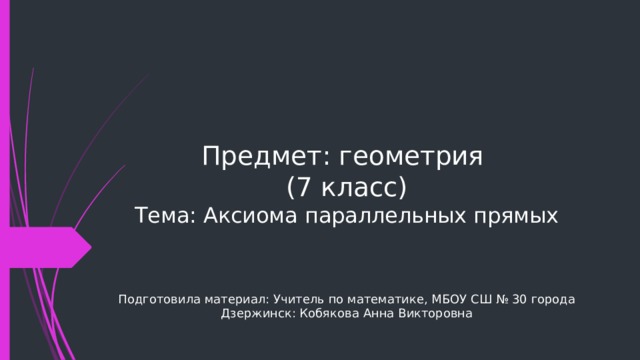 Предмет: геометрия  (7 класс)  Тема: Аксиома параллельных прямых   Подготовила материал: Учитель по математике, МБОУ СШ № 30 города Дзержинск: Кобякова Анна Викторовна