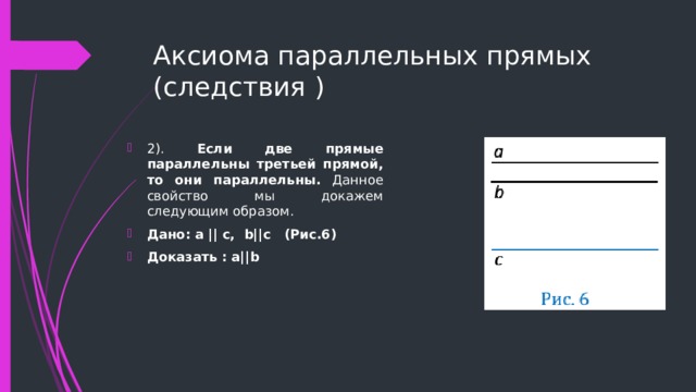 Аксиома параллельных прямых (следствия ) 2). Если две прямые параллельны третьей прямой, то они параллельны. Данное свойство мы докажем следующим образом.  Дано: a || c, b||c (Рис.6) Доказать : а||b