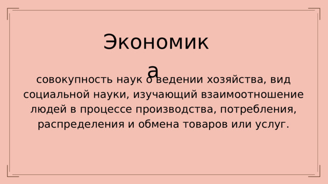 Экономика совокупность наук о ведении хозяйства, вид социальной науки, изучающий взаимоотношение людей в процессе производства, потребления, распределения и обмена товаров или услуг.