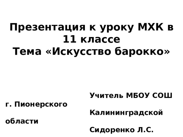 Презентация к уроку МХК в 11 классе Тема «Искусство барокко»      Учитель МБОУ СОШ г. Пионерского  Калининградской области  Сидоренко Л.С.