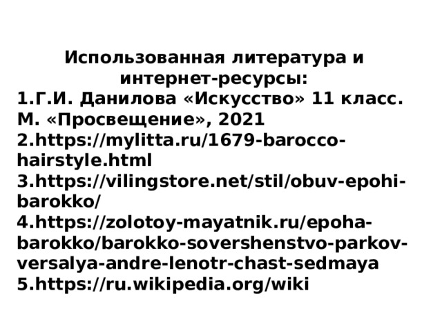 Использованная литература и интернет-ресурсы: 1.Г.И. Данилова «Искусство» 11 класс. М. «Просвещение», 2021 2.https://mylitta.ru/1679-barocco-hairstyle.html 3.https://vilingstore.net/stil/obuv-epohi-barokko/ 4.https://zolotoy-mayatnik.ru/epoha-barokko/barokko-sovershenstvo-parkov-versalya-andre-lenotr-chast-sedmaya 5.https://ru.wikipedia.org/wiki