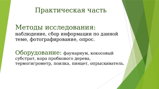 Практическая часть Методы исследования: наблюдение, сбор информации по данной теме, фотографирование, опрос. Оборудование: фаунариум, кокосовый субстрат, кора пробкового дерева, термогигрометр, поилка, пинцет, опрыскиватель.