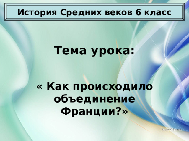 История Средних веков 6 класс Тема урока: « Как происходило объединение Франции?»