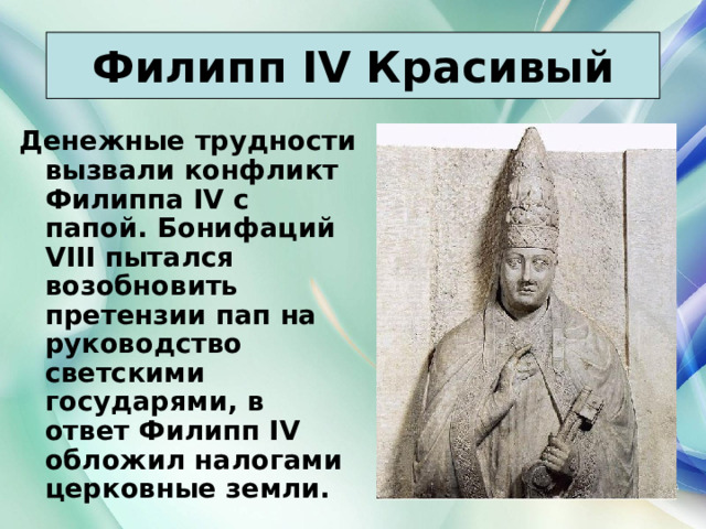 Филипп IV Красивый Денежные трудности вызвали конфликт Филиппа IV с папой. Бонифаций VIII пытался возобновить претензии пап на руководство светскими государями, в ответ Филипп IV обложил налогами церковные земли. 21.03.22 Антоненкова Анжелика Викторовна