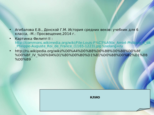 Агибалова Е.В., Донской Г.М. История средних веков: учебник для 6 класса, -М.: Просвещение,2014 г. Картинка Филипп II : http://commons.wikimedia.org/wiki/File:Louis-F%C3%A9lix_Amiel-Philippe_II_dit_Philippe-Auguste_Roi_de_France_(1165-1223).jpg?uselang=ru http://ru.wikipedia.org/wiki/%D0%A4%D0%B8%D0%BB%D0%B8%D0%BF%D0%BF_IV_%D0%9A%D1%80%D0%B0%D1%81%D0%B8%D0%B2%D1%8B%D0%B9